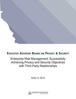 Executive Advisory Board on Privacy & Security
Enterprise Risk Management: Successfully
Achieving Privacy and Security Objectives
with Third Party Relationships
April 9, 2014
 