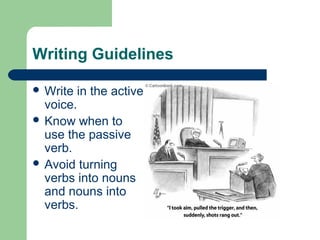 Writing Guidelines
 Write in the active
voice.
 Know when to
use the passive
verb.
 Avoid turning
verbs into nouns
and nouns into
verbs.
 