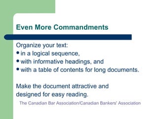 Even More Commandments
Organize your text:
in a logical sequence,
with informative headings, and
with a table of contents for long documents.
Make the document attractive and
designed for easy reading.
The Canadian Bar Association/Canadian Bankers' Association
 