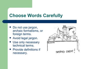 Choose Words Carefully
 Do not use jargon,
archaic formalisms, or
foreign terms.
 Avoid legal jargon.
 Use only necessary
technical terms.
 Provide definitions if
necessary.
 