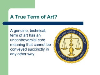 A True Term of Art?
A genuine, technical,
term of art has an
uncontroversial core
meaning that cannot be
conveyed succinctly in
any other way.
 