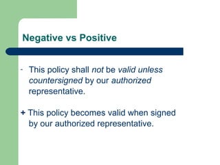 Negative vs Positive
- This policy shall not be valid unless
countersigned by our authorized
representative.
+ This policy becomes valid when signed
by our authorized representative.
 