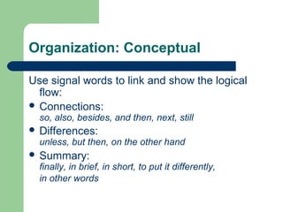 Organization: Conceptual
Use signal words to link and show the logical
flow:
 Connections:
so, also, besides, and then, next, still
 Differences:
unless, but then, on the other hand
 Summary:
finally, in brief, in short, to put it differently,
in other words
 