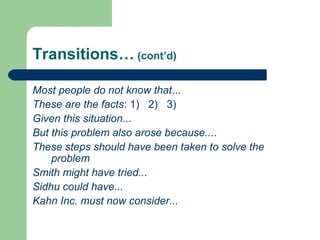 Transitions… (cont’d)
Most people do not know that...
These are the facts: 1) 2) 3)
Given this situation...
But this problem also arose because....
These steps should have been taken to solve the
problem
Smith might have tried...
Sidhu could have...
Kahn Inc. must now consider...
 
