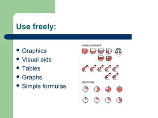 Use freely:
 Graphics
 Visual aids
 Tables
 Graphs
 Simple formulas
 