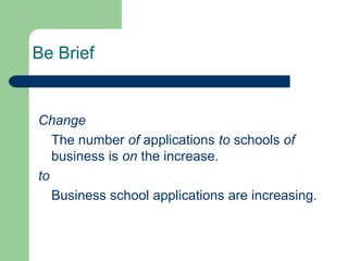 Be Brief
Change
The number of applications to schools of
business is on the increase.
to
Business school applications are increasing.
 