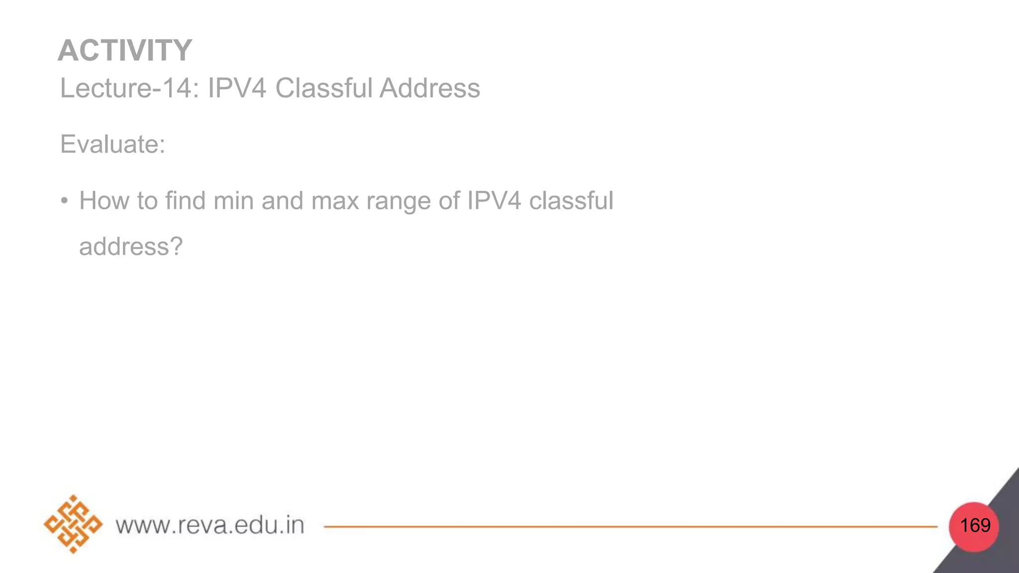 ACTIVITY
Lecture-14: IPV4 Classful Address
Evaluate:
• How to find min and max range of IPV4 classful
address?
169
 