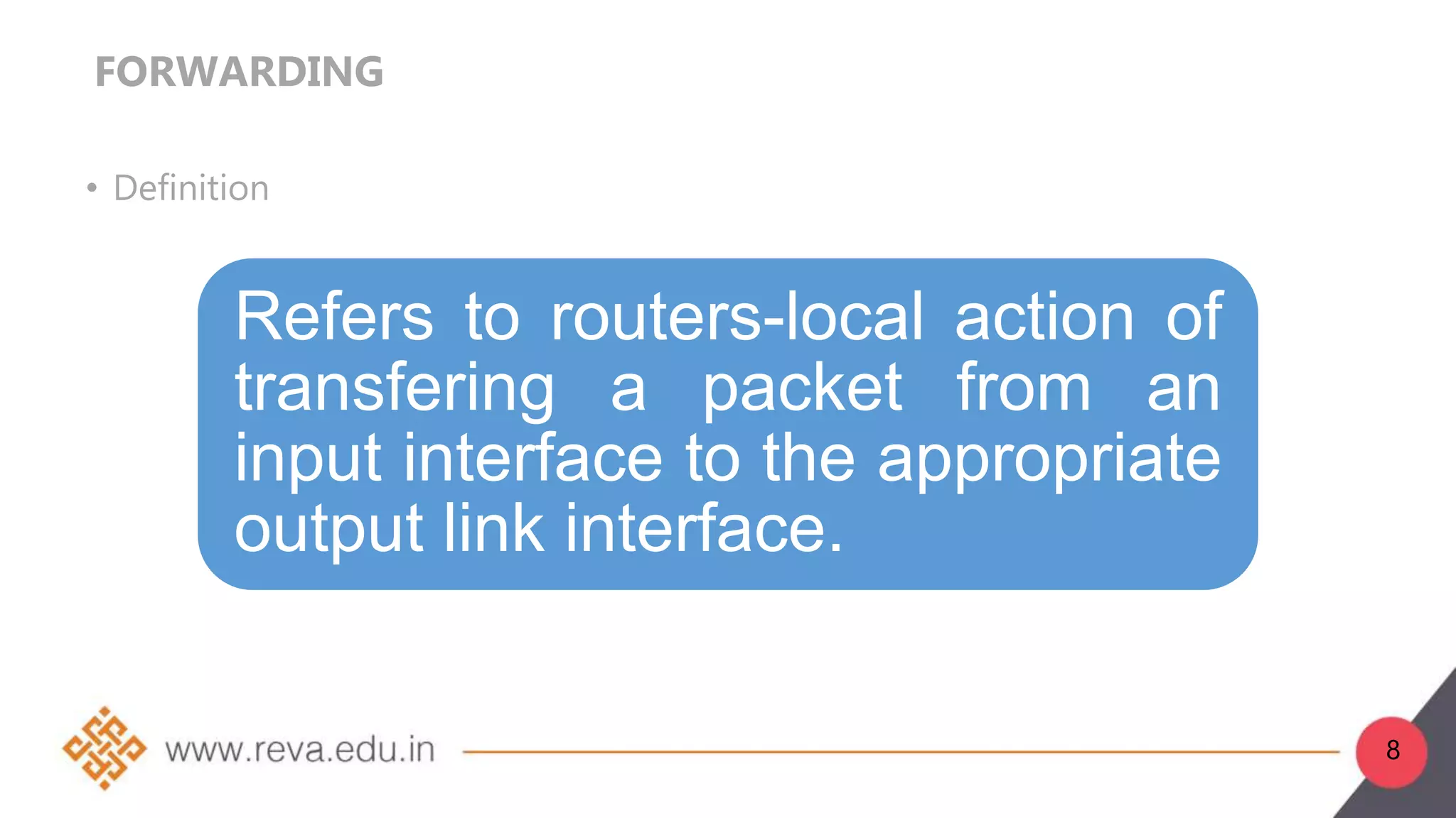 FORWARDING
• Definition
Refers to routers-local action of
transfering a packet from an
input interface to the appropriate
output link interface.
8
 