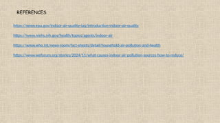 REFERENCES
https://www.epa.gov/indoor-air-quality-iaq/introduction-indoor-air-quality
https://www.niehs.nih.gov/health/topics/agents/indoor-air
https://www.who.int/news-room/fact-sheets/detail/household-air-pollution-and-health
https://www.weforum.org/stories/2024/11/what-causes-indoor-air-pollution-sources-how-to-reduce/
 