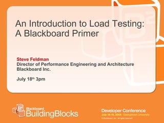 An Introduction to Load Testing: A Blackboard Primer Steve Feldman Director of Performance Engineering and Architecture Blackboard Inc. July 18 th  3pm 
