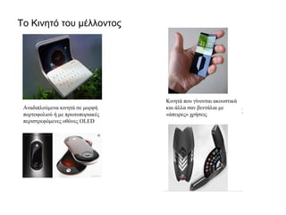 Το Κινητό του μέλλοντος
Αναδιπλούμενα κινητά σε μορφή
πορτοφολιού ή με πρωτοποριακές
περιστρεφόμενες οθόνες OLED
Κινητά που γίνονται ακουστικά
και άλλα σαν βεντάλια με
«άπειρες» χρήσεις
 