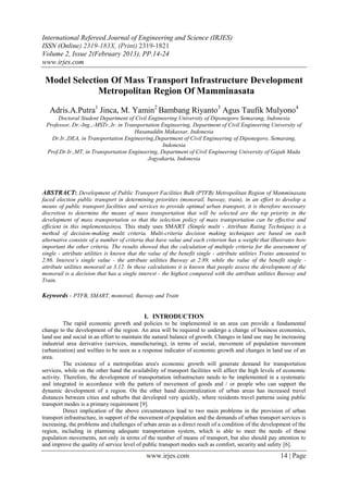 International Refereed Journal of Engineering and Science (IRJES)
ISSN (Online) 2319-183X, (Print) 2319-1821
Volume 2, Issue 2(February 2013), PP.14-24
www.irjes.com

 Model Selection Of Mass Transport Infrastructure Development
              Metropolitan Region Of Mamminasata

   Adris.A.Putra1 Jinca, M. Yamin2 Bambang Riyanto3 Agus Taufik Mulyono4
      Doctoral Student Department of Civil Engineering University of Diponegoro Semarang, Indonesia
 Professor, Dr.-Ing.,-MSTr.,Ir. in Transportation Engineering, Department of Civil Engineering University of
                                       Hasanuddin Makassar, Indonesia
   Dr.Ir.,DEA, in Transportation Engineering,Department of Civil Engineering of Diponegoro, Semarang,
                                                  Indonesia
 Prof.Dr.Ir.,MT, in Transportation Engineering, Department of Civil Engineering University of Gajah Mada
                                            Jogyakarta, Indonesia




ABSTRACT: Development of Public Transport Facilities Bulk (PTFB) Metropolitan Region of Mamminasata
faced election public transport in determining priorities (monorail, busway, train), in an effort to develop a
means of public transport facilities and services to provide optimal urban transport, it is therefore necessary
discretion to determine the means of mass transportation that will be selected are the top priority in the
development of mass transportation so that the selection policy of mass transportation can be effective and
efficient in this implementasinya. This study uses SMART (Simple multi - Attribute Rating Technique) is a
method of decision-making multi criteria. Multi-criteria decision making techniques are based on each
alternative consists of a number of criteria that have value and each criterion has a weight that illustrates how
important the other criteria. The results showed that the calculation of multiple criteria for the assessment of
single - attribute utilities is known that the value of the benefit single - attribute utilities Trains amounted to
2.86. Interest’s single value - the attribute utilities Busway at 2.89, while the value of the benefit single -
attribute utilities monorail at 3.12. In these calculations it is known that people assess the development of the
monorail is a decision that has a single interest - the highest compared with the attribute utilities Busway and
Train.

Keywords - PTFB, SMART, monorail, Busway and Train


                                            I. INTRODUCTION
          The rapid economic growth and policies to be implemented in an area can provide a fundamental
change to the development of the region. An area will be required to undergo a change of business economics,
land use and social in an effort to maintain the natural balance of growth. Changes in land use may be increasing
industrial area derivative (services, manufacturing), in terms of social, movement of population movement
(urbanization) and welfare to be seen as a response indicator of economic growth and changes in land use of an
area.
          The existence of a metropolitan area's economic growth will generate demand for transportation
services, while on the other hand the availability of transport facilities will affect the high levels of economic
activity. Therefore, the development of transportation infrastructure needs to be implemented in a systematic
and integrated in accordance with the pattern of movement of goods and / or people who can support the
dynamic development of a region. On the other hand decentralization of urban areas has increased travel
distances between cities and suburbs that developed very quickly, where residents travel patterns using public
transport modes is a primary requirement [9].
          Direct implication of the above circumstances lead to two main problems in the provision of urban
transport infrastructure, in support of the movement of population and the demands of urban transport services is
increasing, the problems and challenges of urban areas as a direct result of a condition of the development of the
region, including in planning adequate transportation system, which is able to meet the needs of these
population movements, not only in terms of the number of means of transport, but also should pay attention to
and improve the quality of service level of public transport modes such as comfort, security and safety [6].
                                             www.irjes.com                                             14 | Page
 