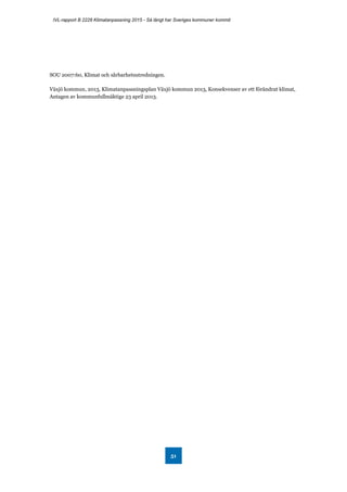 IVL-rapport B 2228 Klimatanpassning 2015 - Så långt har Sveriges kommuner kommit
51
SOU 2007:60, Klimat och sårbarhetsutredningen.
Växjö kommun, 2013, Klimatanpassningsplan Växjö kommun 2013, Konsekvenser av ett förändrat klimat,
Antagen av kommunfullmäktige 23 april 2013.
 