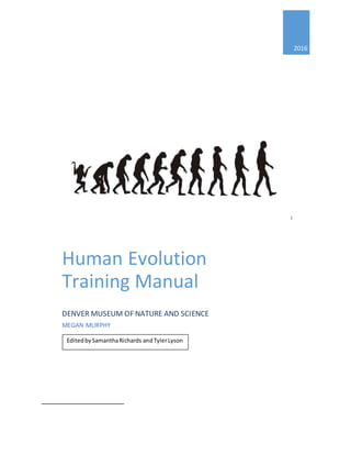 1
2016
Human Evolution
Training Manual
DENVER MUSEUM OF NATURE AND SCIENCE
MEGAN MURPHY
EditedbySamanthaRichards andTylerLyson
 