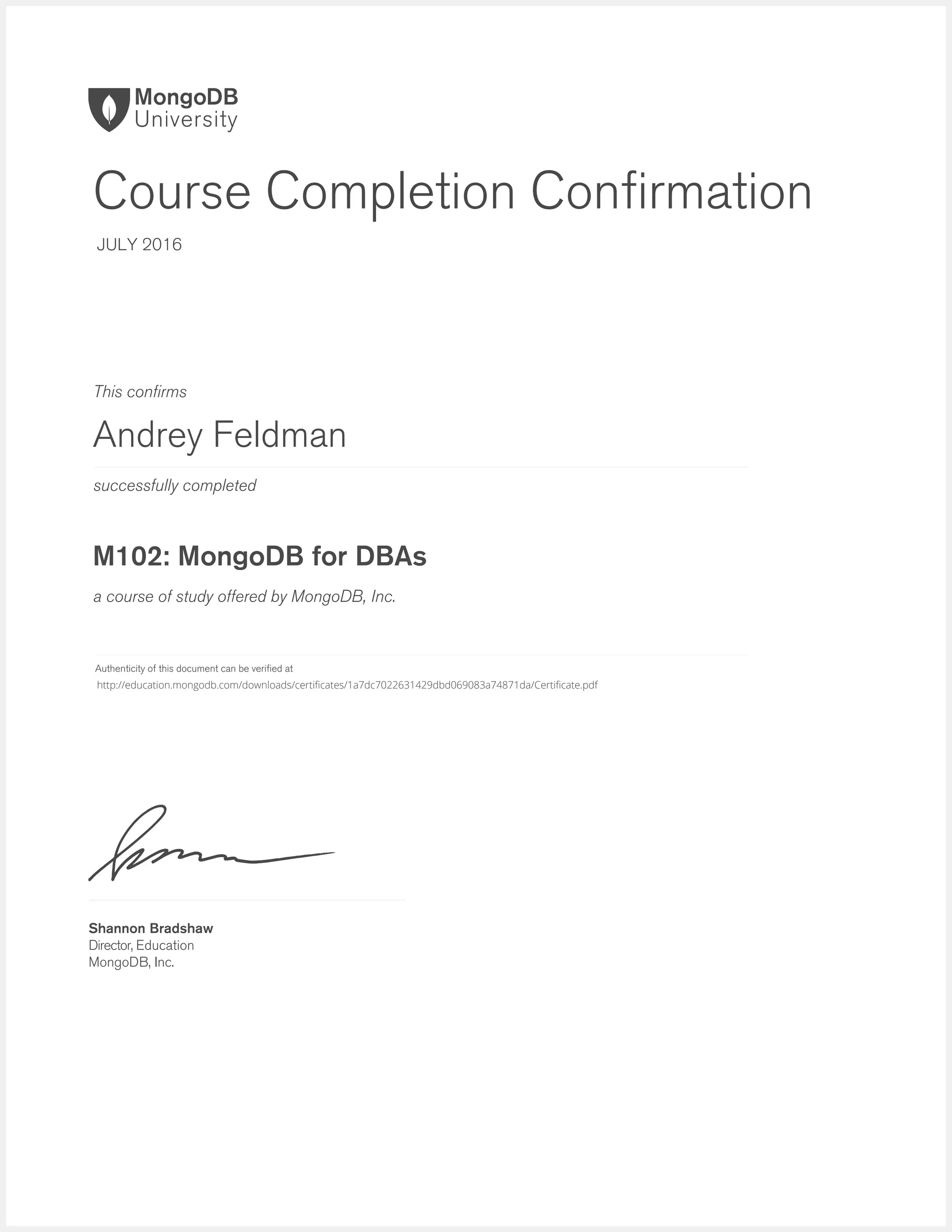 successfully completed
Authenticity of this document can be verified at
This confirms
a course of study offered by MongoDB, Inc.
Shannon Bradshaw
Director, Education
MongoDB, Inc.
Course Completion Confirmation
JULY 2016
Andrey Feldman
M102: MongoDB for DBAs
http://education.mongodb.com/downloads/certificates/1a7dc7022631429dbd069083a74871da/Certificate.pdf