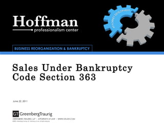 Sales Under Bankruptcy
Code Section 363
©2009, Greenberg Traurig, LLP. Attorneys at Law. All rights reserved.
GREENBERG TRAURIG, LLP ▪ ATTORNEYS AT LAW ▪ WWW.GTLAW.COM
June 22, 2011
BUSINESS REORGANIZATION & BANKRUPTCY
 