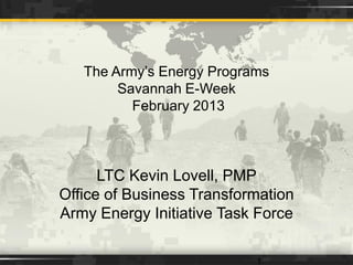 The Army’s Energy Programs
Savannah E-Week
February 2013
1
LTC Kevin Lovell, PMP
Office of Business Transformation
Army Energy Initiative Task Force
 