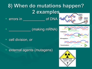 8) When do mutations happen?
          2 examples
• errors in ___________ of DNA

• ___________ (making mRNA)

• cell division, or

• external agents (mutagens)
 