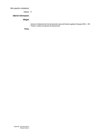 Pagina 8/8 - Curriculum vitae di
Marozza Gianluca
Altre capacità e competenze
Patente B
Ulteriori informazioni
Allegati
Autorizzo il trattamento dei miei dati personali ai sensi del Decreto Legislativo 30 giugno 2003, n. 196
"Codice in materia di protezione dei dati personali".
Firma
 