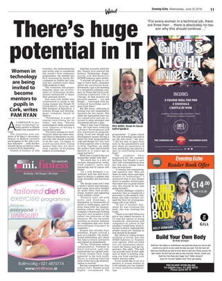 Evening Echo, Wednesday, June 22,2016 11
ROLE MODEL: Niamh Ní Chearb-
haill of Spiralli.ie
There’s huge
potential in IT
programme. “I spoke about
the role technology has had in
my life and career,” she says.
“I did my best to open their
eyes to the possibilities and
give them an awareness of
how technology has played a
part in everything around
them.”
The students have
dispersed for the summer
holidays but Niamh is sure
they left contemplating how
her talk may change where
they go from here.
“A session was interesting.
One question was: ‘Why are
there so many more men than
women in technology?’ I
answered that it was simply
down to gender stereotypes;
that there was no good reason
why this should be the case
going forward.
“Charlie Babbage created a
machine that is considered a
precursor to the modern com-
puter and Ada Lovelace cre-
ated the first bit of program-
ming code to go with it.
“To put it another way,
while he was creating the
body, she was creating the
brain.
“There is no such thing as a
girl or boy subject anymore. If
I’d had the option of doing
woodwork, metalwork and
computers at school in the
nineties I would have loved it.
Society is slowly realising that
gender norms are limiting us
and should be dropped.”
Her advice to young women
wishing to break into the
STEM industry is: Explore
your options. Find out what
you are passionate about.
Learn the basics and get ex-
perience. She adds: “The web
can provide most of that right
now so there is nothing stop-
ping you from starting your
career journey today.”
If you would like to act as a
mentor to young women in
Cork schools you can register
at www.verifyrecruitment.
com
And that is exactly what she
did. Niamh first entered the
Science, Technology, Engin-
eering and Mathematics
[STEM] industry quite slowly.
“I started off going to col-
lege to learn basic computer
skills for secretarial work.
Eventually I got a job working
in a document-scanning com-
pany in Texas that led to a job-
creating conference CDs in
Chicago. At that moment my
personal passion — art and
design — converged with my
technical knowledge and it
grew from there.”
But like many, returning to
Ireland was not immediately
lucrative for her career. The
skills she had gained were not
yet valued here and she re-
turned to shop assistant and
secretarial jobs for a time.
“Then I met Ivan O’Donog-
hue. He had been studying
software development and
was interested in program-
ming. Good web design and
development means having a
talent for both programming
code and design. It’s very rare
to find someone who is strong
in both. Together, we made
the perfect team and founded
Spiralli.ie 11 years ago as
equal partners.”
What does a typical day as a
technology leader look like?
“My work day is a mix of
various management tasks,
staf f support, sales and
marketing and of course web
design.
“As a web designer I co-
ordinate with the web devel-
opers to deliver a website that
looks beautiful and functions
well.
“My design team and I take
a client’s brand and message,
and using innovative designs
we make them look profes-
sional, modern and appealing
to the website visitor.
“Projects start off with
notes and drawings, a
foundation is constructed on
which to build pages, and we
dress them with our designs,
picking colours that suit the
company’s brand and creating
layouts and graphics that
reflect the character of the
business. We are currently
working on several websites
for companies that vary from
international transport to
cosmetics.”
Despite her already busy
schedule, Niamh noticed a
post on LinkedIn, the profes-
sional networking site, about
the Ada Lovelace Initiative
and signed up immediately.
“To me, technology means
independence, freedom to
learn and grow, and com-
munications on a global scale.
I think women have huge
potential in the tech world.
There is nothing limiting
them if they have the determi-
nation to succeed.”
Having completed her first
school visit, Niamh would
highly recommend the
Lovelace, the mathematician
and writer who is considered
the world’s first computer
programmer, the scheme was
first launched by Verify Re-
cruitment in Dublin last year
and has reached more than
2,000 students to date.
The volunteer-led project
depends upon the involve-
ment of technology profes-
sionals nationwide to share
their personal stories.
One such role model who
volunteered to speak to the
young women was Niamh Ní
Chearbhaill, Director and
Web Designer of Spiralli.ie, a
website design and develop-
ment company based in
Mallow.
“Technology is a part of
almost everything we do
today,” she says. “Having
technological skills increases
your chances of having a
successful career.
“For every woman in a tech-
nical job, there are three men,
and there is absolutely no rea-
son why this should continue
to be the case. I’m happy to
stand up and show young
women that they are more
than capable of becoming
leaders in technology.”
A
CAMPAIGN to pro-
mote technology-re-
lated careers to female
pupils has expanded to
Cork.
The transition year stu-
dents of St Mary’s Secondary
School in Mallow recently
participated in the Ada Love-
lace Initiative — with further
schools being invited to come
on board from September.
Named in honour of Ada
Women in
technology
are being
invited to
become
mentors to
pupils in
Cork, writes
PAM RYAN
“For every woman in a technical job, there
are three men ... there is absolutely no rea-
son why this should continue ...”
FREE DELIVERY WITHIN IRELAND
TO ORDER CALL 01-500 9570
Please quote EE 16
Build Your Own BodyBy Kelly Donegan
Build Your Own Body is a revolutionary new book that shows you how to take
control once and for all and create the body you want. First, the book will
teach you everything you need to know about to start your fitness journey: the
right routine, the best food and step-by-step exercises. Second, choose your
Build Your Own Body plan: bigger bum? Flatter stomach?
Quick fix? Fat loss? Healthy mind? Third, get building.
€14.00
RRP: €16.99
 