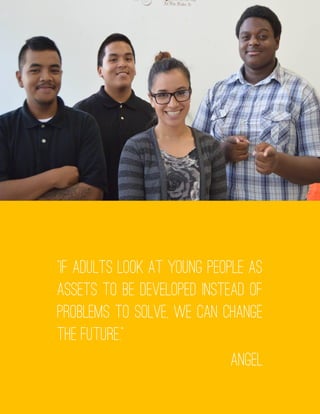 “If adults look at young people as
assets to be developed instead of
problems to solve, we can change
the future.”
Angel
 