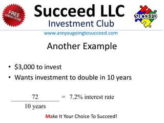 Another Example
• $3,000 to invest
• Wants investment to double in 10 years
72 = 7.2% interest rate
10 years
Succeed LLC
Investment Club
www.areyougoingtosucceed.com
Make It Your Choice To Succeed!
 