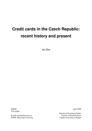 Credit cards in the Czech Republic:
recent history and present
Jan Zika
EM046 April 2006
Term paper
Institute of Economic Studies
E-mail: janzika@gmail.com Faculty of Social Sciences
WWW: http://zika.czweb.org Charles University in Prague
 