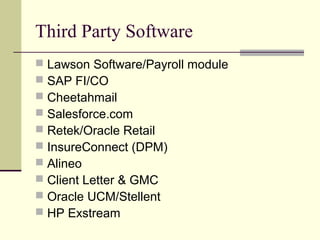 Third Party Software
 Lawson Software/Payroll module
 SAP FI/CO
 Cheetahmail
 Salesforce.com
 Retek/Oracle Retail
 InsureConnect (DPM)
 Alineo
 Client Letter & GMC
 Oracle UCM/Stellent
 HP Exstream
 
