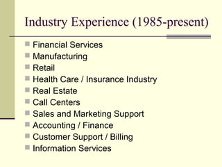 Industry Experience (1985-present)
 Financial Services
 Manufacturing
 Retail
 Health Care / Insurance Industry
 Real Estate
 Call Centers
 Sales and Marketing Support
 Accounting / Finance
 Customer Support / Billing
 Information Services
 