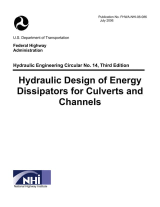 U.S. Department of Transportation
Federal Highway
Administration
Publication No. FHWA-NHI-06-086
July 2006
Hydraulic Engineering Circular No. 14, Third Edition
Hydraulic Design of Energy 

Dissipators for Culverts and 

Channels 

National Highway Institute
 