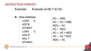 INSTRUCTION FORMATS
Example: Evaluate (A+B) * (C+D)
● One-Address
l LOAD A
ADD B
; AC ← M[A]
; AC ← AC + M[B]
; M[T] ← AC
; AC ← M[C]
; AC ← AC + M[D]
; AC ← AC * M[T]
; M[X] ← AC
l
l STORET
l LOAD C
ADD D
MUL T
l
l
l STOREX
 