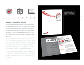 Building a brand from scratch
One of the biggest challenges of learning a new client or industry
is understanding their unique ‘voice’. The FileWave ‘voice’ targeted
high-tech developers and engineers, as well as IT administrators,
the decision makers, who would implement the software manage-
ment system. It’s a bit of an understatement to say that this ‘voice’
was outside of my comfort zone. However, in a few weeks, I was
talking tech.
Reviewing the FileWave palette was the first step in refreshing the
brand. I replaced the dated dark blue color with a spectrum of cool
grays, which complimented the warm red that was also part of their
corporate identity. The grays also complimented the Apple and
Windows color palettes. This was important since their computers
and devices were depicted in most of FileWave’s marketing.
With a very limited budget, I developed a technical infographic style
that was effective in telling the FileWave story, how it worked as a
management system and how it made the IT administrators role so
much easier.
FileWave corporate brochure:
A study in red and gray - clean,
sophisticated and high-tech.
FileWave is a cross-platform
software, but mirrors the Apple
look and feel.
F I L E W A V E
 
