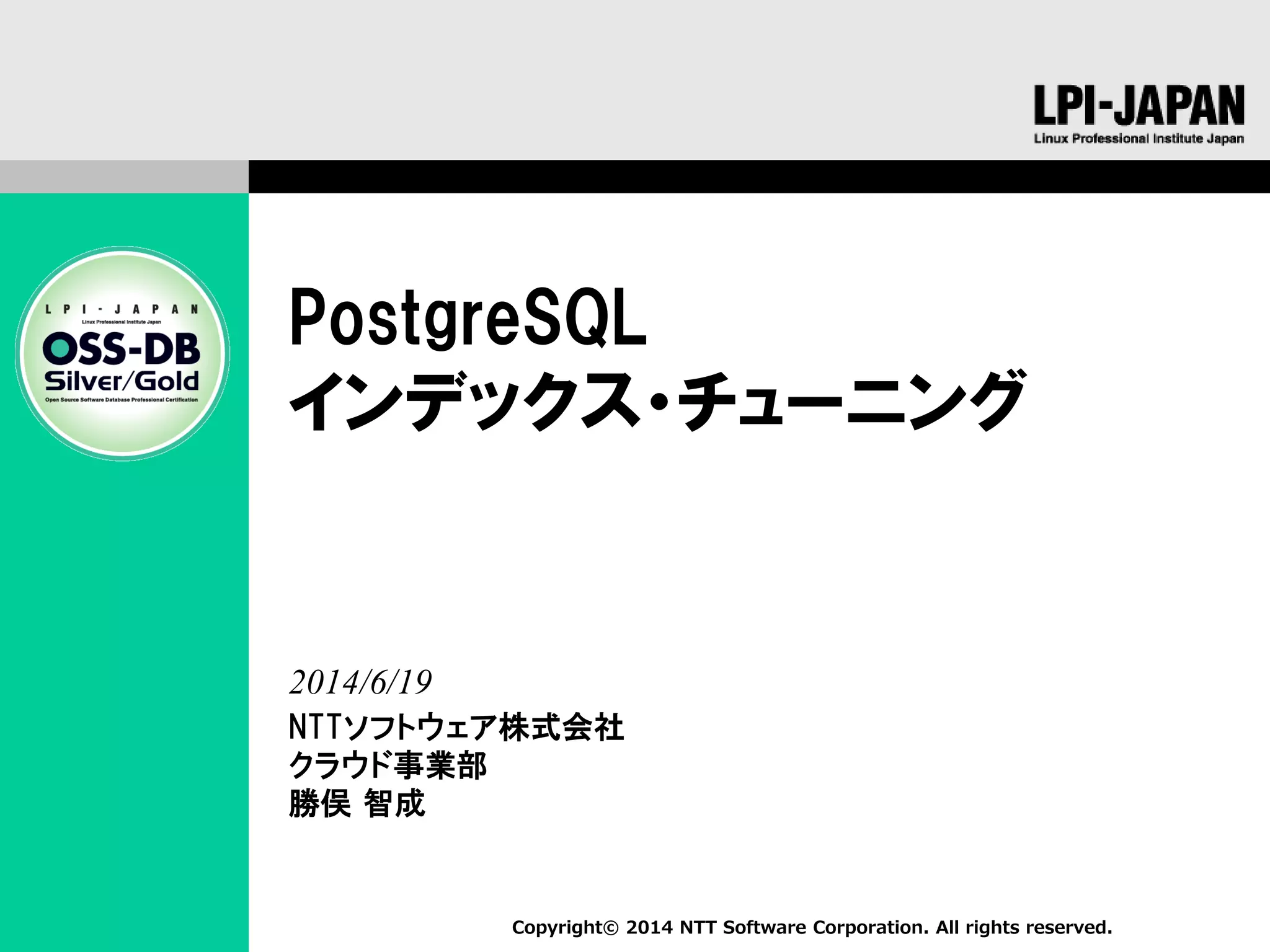 Copyright© 2014 NTT Software Corporation. All rights reserved.
PostgreSQL
インデックス・チューニング
NTTソフトウェア株式会社
クラウド事業部
勝俣 智成
2014/6/19
 