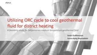 A feasibility study for Seltjarnarnes medium temperature geothermal field
Utilizing ORC cycle to cool geothermal
fluid for district heating
Smári Guðfinnsson
Sunna Björg Reynisdóttir
 