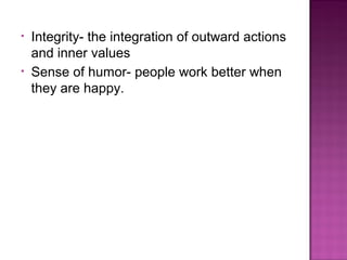 • Integrity- the integration of outward actions
and inner values
• Sense of humor- people work better when
they are happy.
 