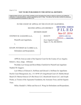 Filed 11/7/14
NOT TO BE PUBLISHED IN THE OFFICIAL REPORTS
California Rules of Court, rule 8.1115(a), prohibits courts and parties from citing or relying on opinions not certified for
publication or ordered published, except as specified by rule 8.1115(b). This opinion has not been certified for publication
or ordered published for purposes of rule 8.1115.
IN THE COURT OF APPEAL OF THE STATE OF CALIFORNIA
SECOND APPELLATE DISTRICT
DIVISION EIGHT
STEPHEN M. GAGGERO et al.,
Plaintiffs and Appellants,
v.
KNAPP, PETERSEN & CLARKE et al.,
Defendants and Respondents.
B241675
(Los Angeles County
Super. Ct. No. BC286925)
APPEAL from an order of the Superior Court for the County of Los Angeles.
Robert L. Hess, Judge. Affirmed.
Westlake Law Group and David Blake Chatfield for Plaintiff and Appellant
Stephen M. Gaggero.
Law Offices of Edward A. Hoffman and Edward A. Hoffman for Appellants
Pacific Coast Management, Inc.; 511 OFW LP; Gingerbread Court LP; Malibu Broad
Beach LP; Marina Glencoe LP; Blu House LLC; Boardwalk Sunset LLC; and Joseph
Praske, as Trustee of the Aquasante Foundation, the Arenzano Trust, and the Giganin
Trust.
Miller, Randall A. Miller and Steven S. Wang for Defendants and Respondents.
__________________________
COURT OF APPEAL – SECOND DIST.
JOSEPH A. LANE, Clerk
Deputy Clerk
Nov 07, 2014
Sina Lui
 