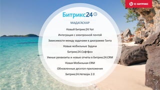 МАДАГАСКАР
Новый Битрикс24.Чат
Интеграция с электронной почтой
Зависимости между задачами в диаграмме Ганта
Новые мобильные Задачи
Битрикс24.Софтфон
Умные реквизиты и новые отчеты в Битрикс24.CRM
Новая Мобильная CRM
Обновленные десктоп-приложения
Битрикс24.Нетворк 2.0
 
