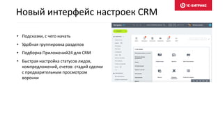Новый интерфейс настроек CRM
• Подсказки, с чего начать
• Удобная группировка разделов
• Подборка Приложений24 для CRM
• Быстрая настройка статусов лидов,
компредложений, счетов: стадий сделки
с предварительным просмотром
воронки
 