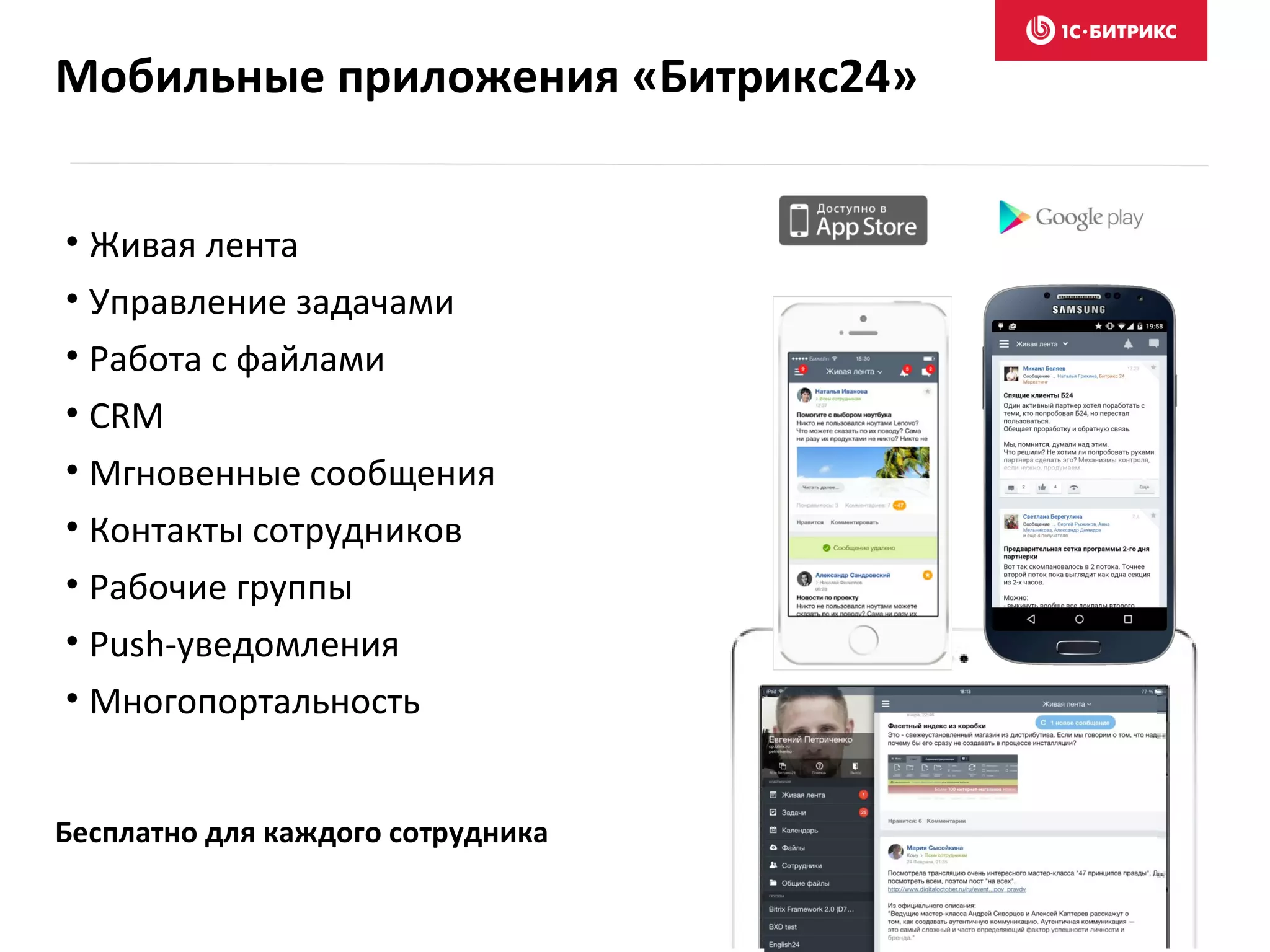 • Живая лента
• Управление задачами
• Работа с файлами
• CRM
• Мгновенные сообщения
• Контакты сотрудников
• Рабочие группы
• Push-уведомления
• Многопортальность
Бесплатно для каждого сотрудника
Мобильные приложения «Битрикс24»
 