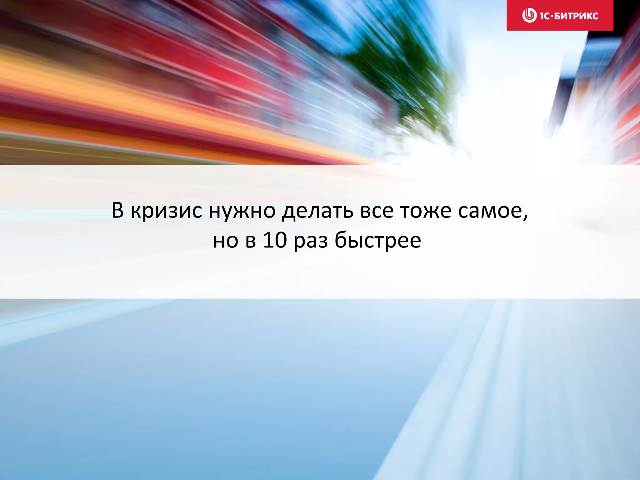 В кризис нужно делать все тоже самое,
но в 10 раз быстрее
 