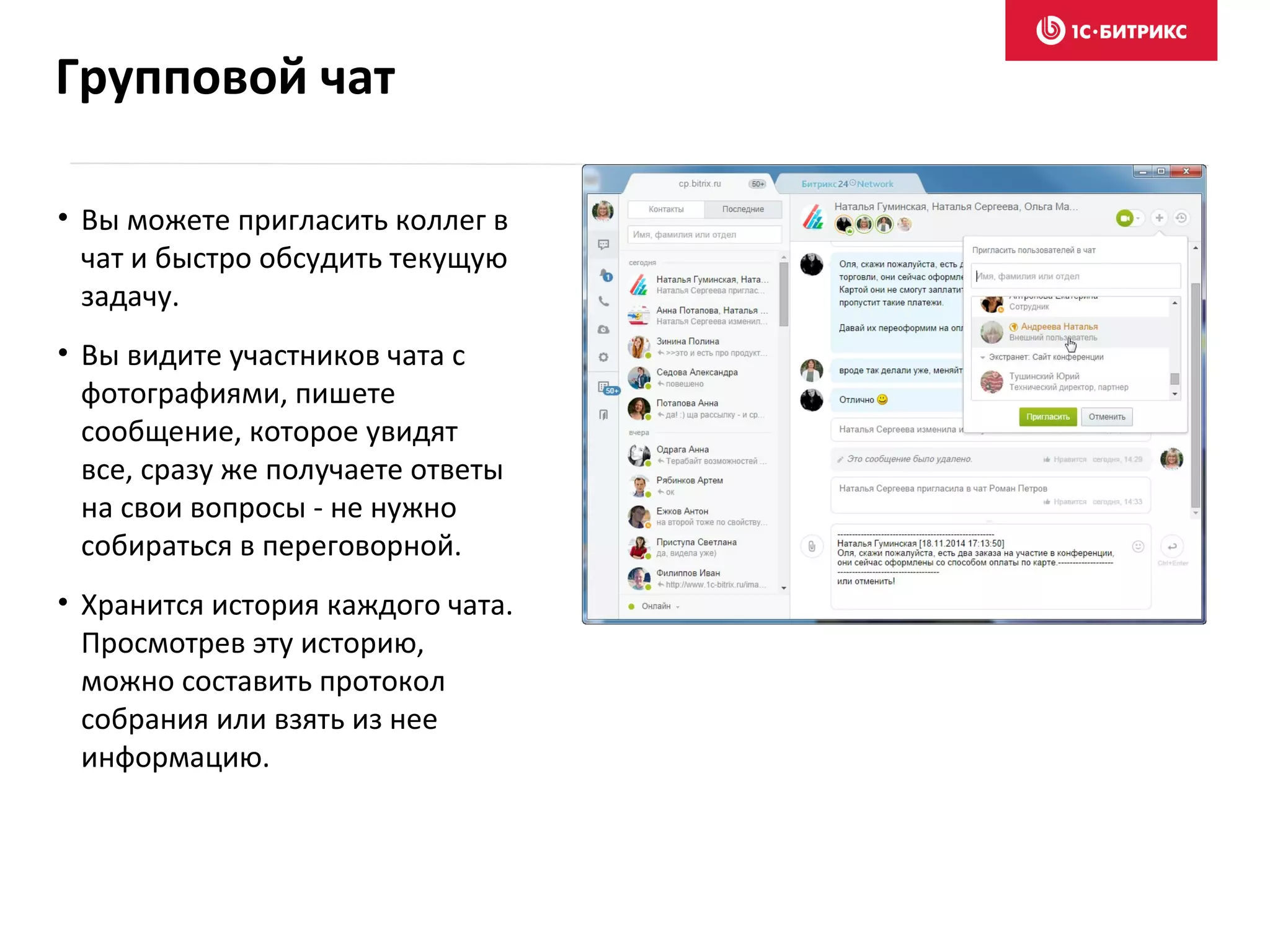 • Вы можете пригласить коллег в
чат и быстро обсудить текущую
задачу.
• Вы видите участников чата с
фотографиями, пишете
сообщение, которое увидят
все, сразу же получаете ответы
на свои вопросы - не нужно
собираться в переговорной.
• Хранится история каждого чата.
Просмотрев эту историю,
можно составить протокол
собрания или взять из нее
информацию.
Групповой чат
 