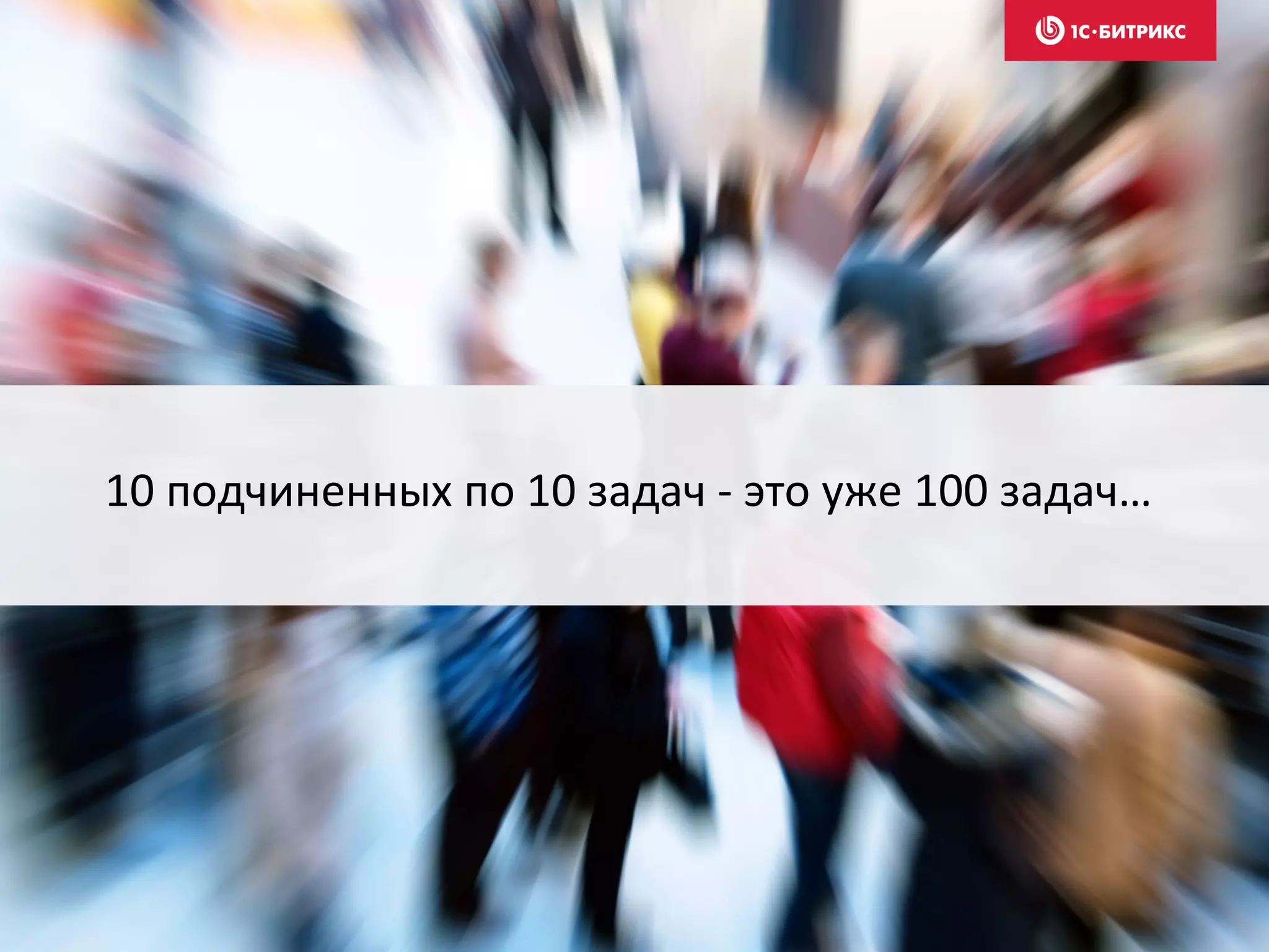10 подчиненных по 10 задач - это уже 100 задач…
 