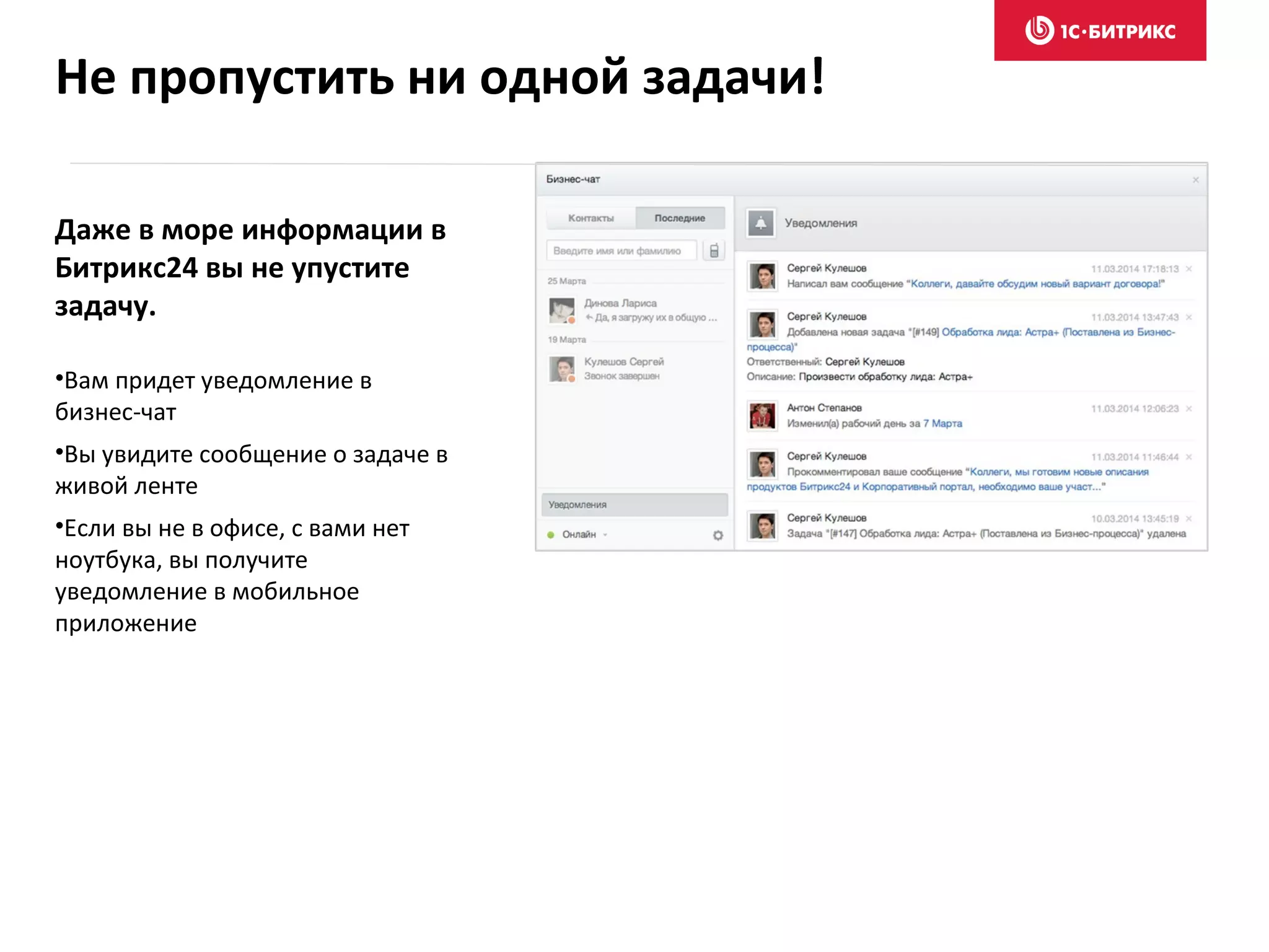 Даже в море информации в
Битрикс24 вы не упустите
задачу.
•Вам придет уведомление в
бизнес-чат
•Вы увидите сообщение о задаче в
живой ленте
•Если вы не в офисе, с вами нет
ноутбука, вы получите
уведомление в мобильное
приложение
Не пропустить ни одной задачи!
 