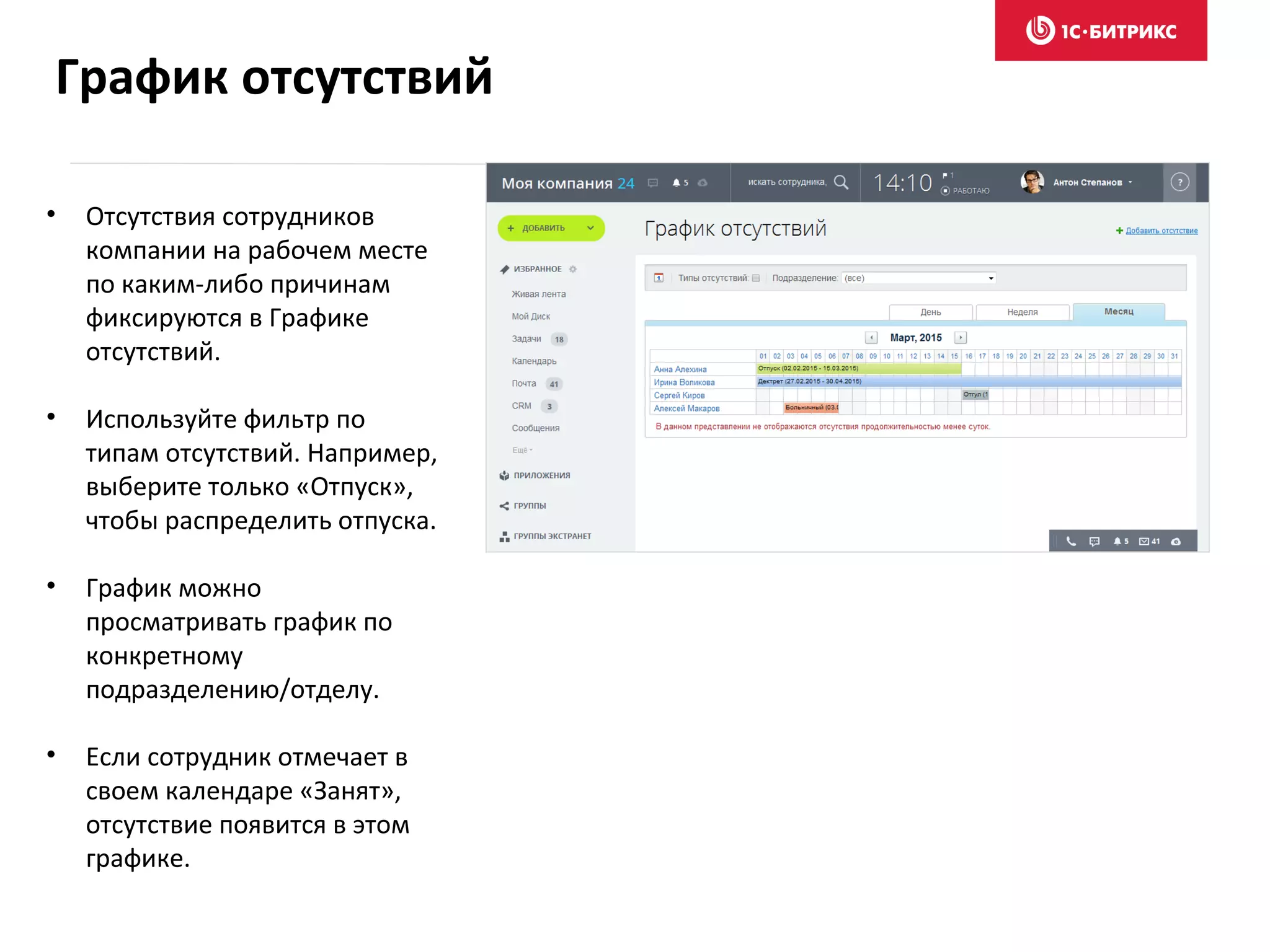 • Отсутствия сотрудников
компании на рабочем месте
по каким-либо причинам
фиксируются в Графике
отсутствий.
• Используйте фильтр по
типам отсутствий. Например,
выберите только «Отпуск»,
чтобы распределить отпуска.
• График можно
просматривать график по
конкретному
подразделению/отделу.
• Если сотрудник отмечает в
своем календаре «Занят»,
отсутствие появится в этом
графике.
График отсутствий
 