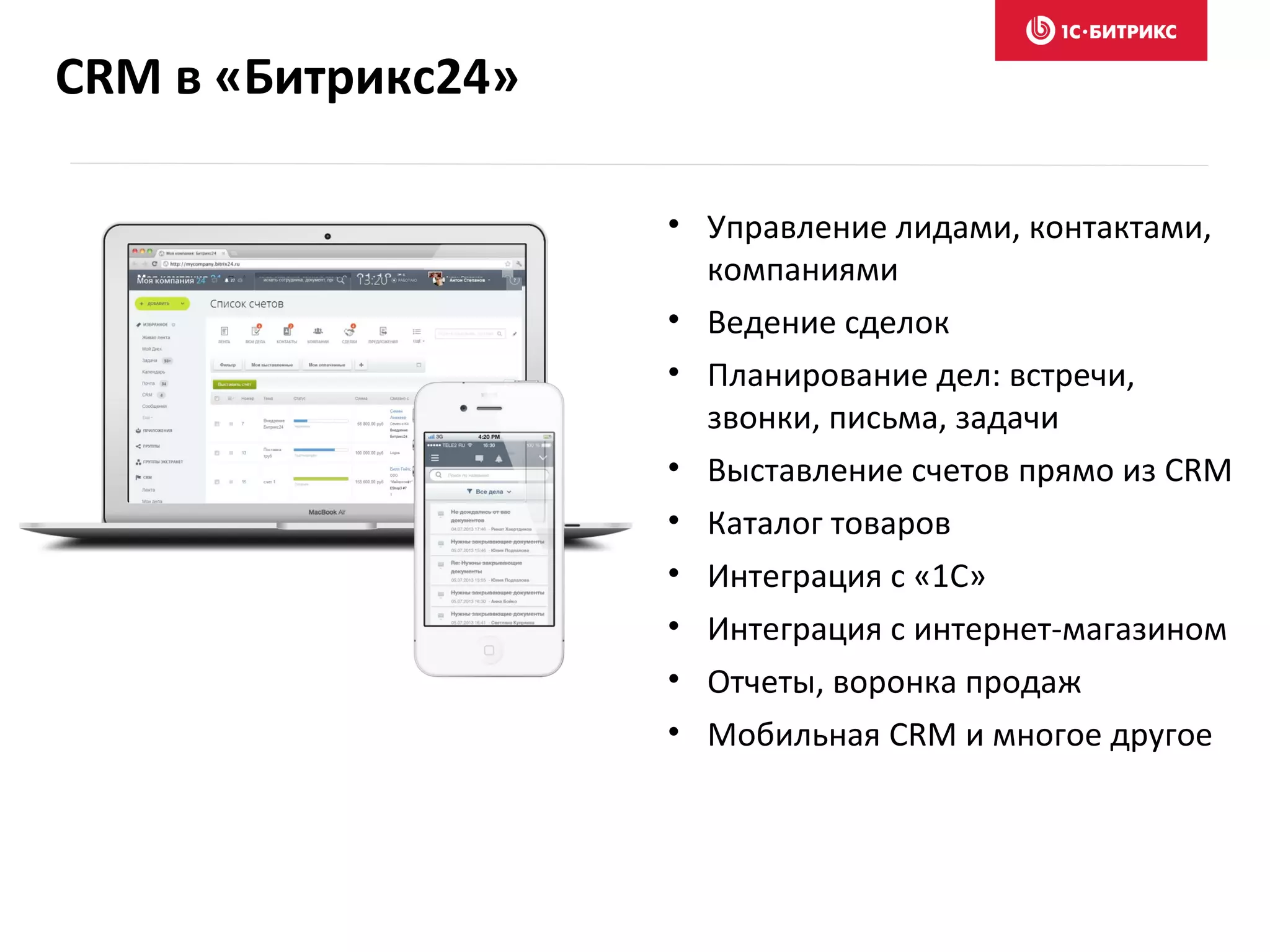 CRM в «Битрикс24»
• Управление лидами, контактами,
компаниями
• Ведение сделок
• Планирование дел: встречи,
звонки, письма, задачи
• Выставление счетов прямо из CRM
• Каталог товаров
• Интеграция с «1С»
• Интеграция с интернет-магазином
• Отчеты, воронка продаж
• Мобильная CRM и многое другое
 