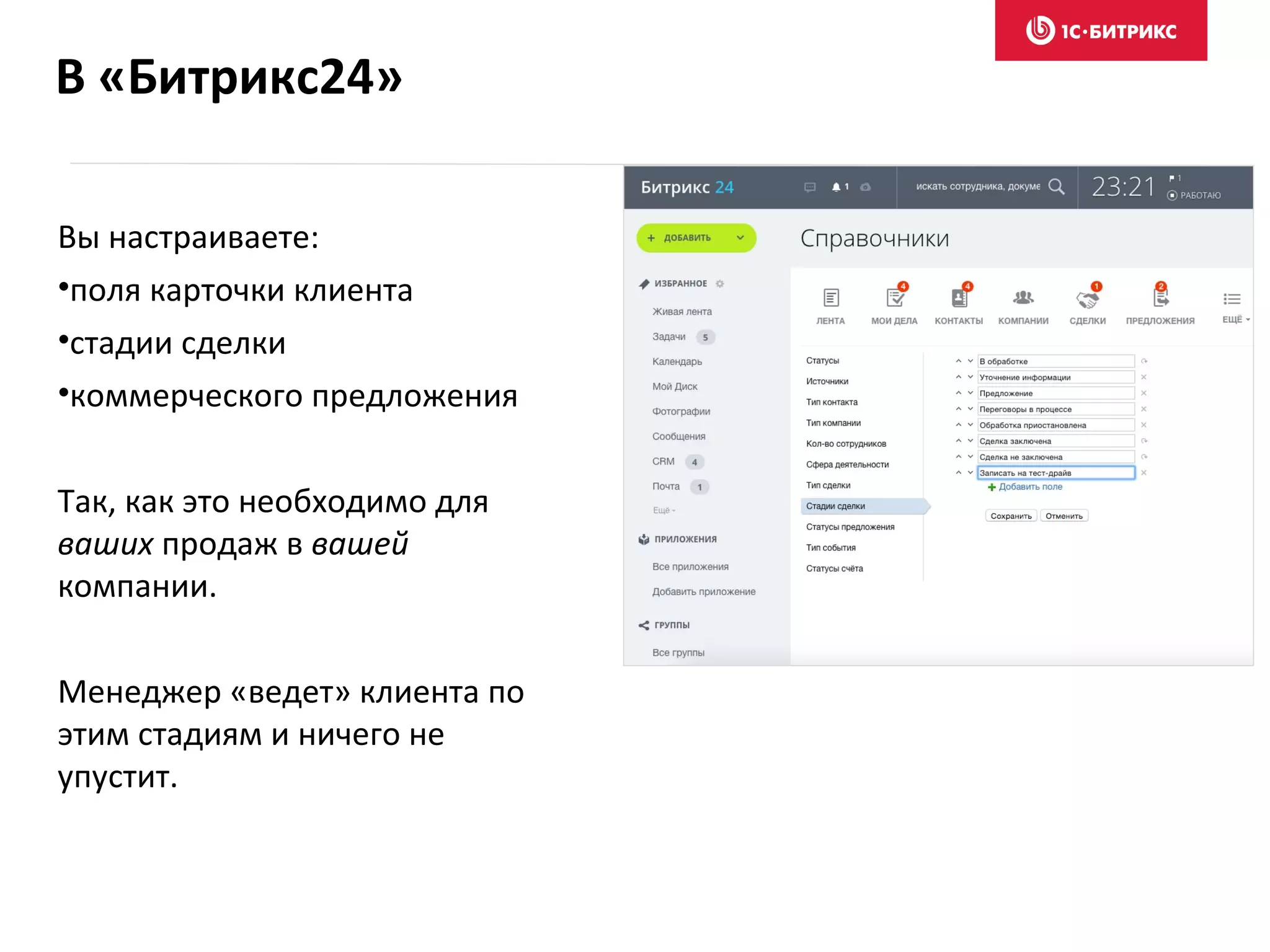 В «Битрикс24»
Вы настраиваете:
•поля карточки клиента
•стадии сделки
•коммерческого предложения
Так, как это необходимо для
ваших продаж в вашей
компании.
Менеджер «ведет» клиента по
этим стадиям и ничего не
упустит.
 