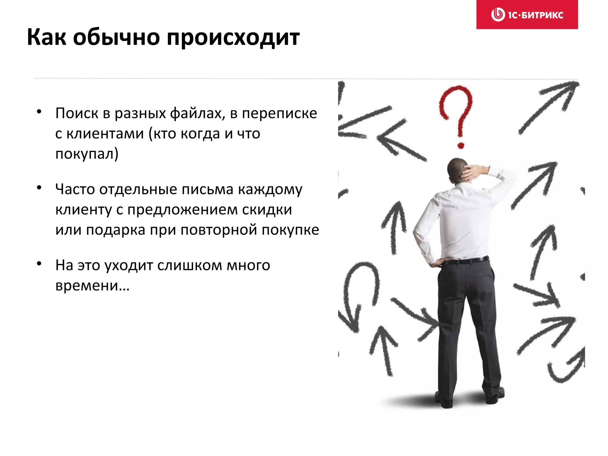 Как обычно происходит
• Поиск в разных файлах, в переписке
с клиентами (кто когда и что
покупал)
• Часто отдельные письма каждому
клиенту с предложением скидки
или подарка при повторной покупке
• На это уходит слишком много
времени…
 