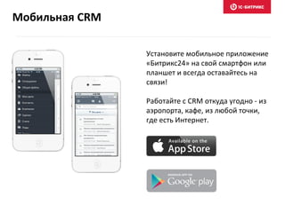 Установите мобильное приложение
«Битрикс24» на свой смартфон или
планшет и всегда оставайтесь на
связи!
Работайте с CRM откуда угодно - из
аэропорта, кафе, из любой точки,
где есть Интернет.
Мобильная CRM
 