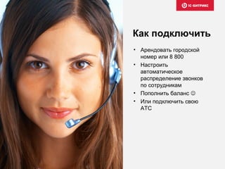 • Арендовать городской
номер или 8 800
• Настроить
автоматическое
распределение звонков
по сотрудникам
• Пополнить баланс 
• Или подключить свою
АТС
Как подключить
 