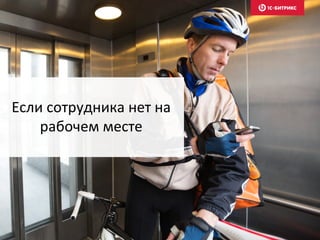 Если сотрудника нет на
рабочем месте
 